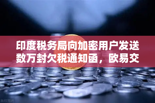 印度税务局向加密用户发送数万封欠税通知函，欧易交易所用户如何应对？