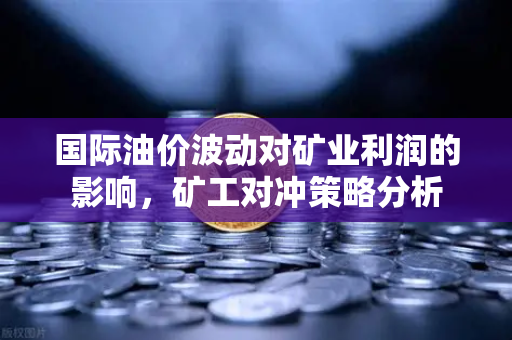 国际油价波动对矿业利润的影响，矿工对冲策略分析
