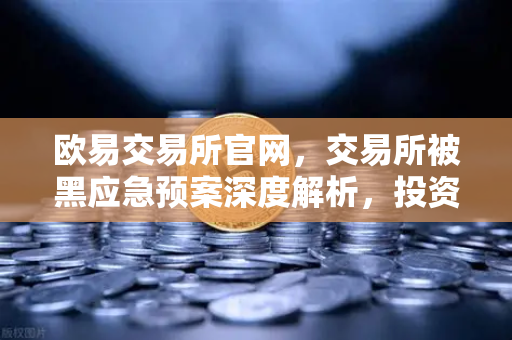 欧易交易所官网，交易所被黑应急预案深度解析，投资者保护基金赔付案例回顾