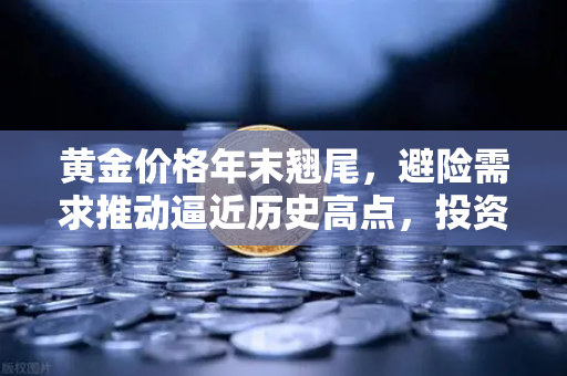 黄金价格年末翘尾，避险需求推动逼近历史高点，投资机遇何在？