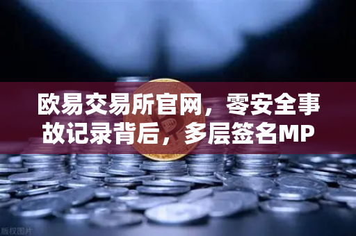 欧易交易所官网，零安全事故记录背后，多层签名MPC钱包技术架构全解密
