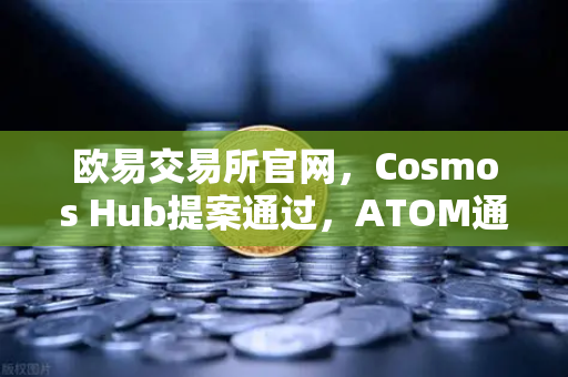 欧易交易所官网，Cosmos Hub提案通过，ATOM通胀率调整为7%对投资者的影响与解读