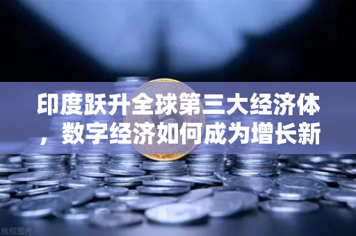 印度跃升全球第三大经济体，数字经济如何成为增长新引擎？