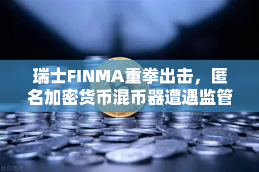 瑞士FINMA重拳出击，匿名加密货币混币器遭遇监管风暴，对欧易交易所用户有何影响？