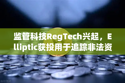 监管科技RegTech兴起，Elliptic获投用于追踪非法资金，数字资产风控进入新纪元