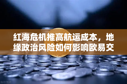 红海危机推高航运成本，地缘政治风险如何影响欧易交易所官网用户？
