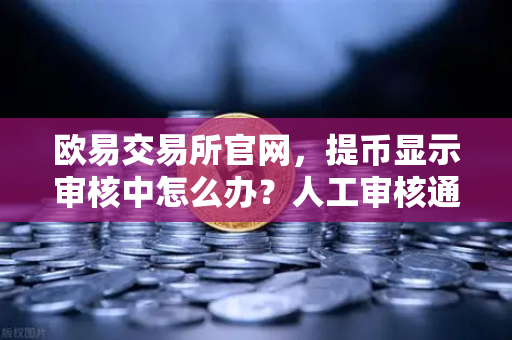 欧易交易所官网，提币显示审核中怎么办？人工审核通常多久？