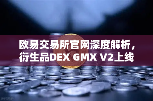 欧易交易所官网深度解析，衍生品DEX GMX V2上线，长尾资产交易迎来新纪元