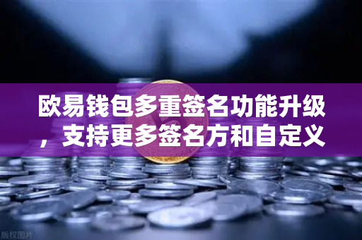 欧易钱包多重签名功能升级，支持更多签名方和自定义规则，资产安全再上一个台阶