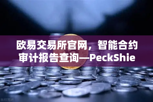 欧易交易所官网，智能合约审计报告查询—PeckShield风险等级解读指南