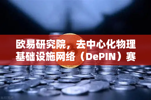 欧易研究院，去中心化物理基础设施网络（DePIN）赛道深度报告—未来数字经济的新基建