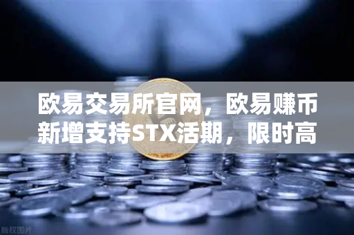 欧易交易所官网，欧易赚币新增支持STX活期，限时高年化收益率活动引爆市场