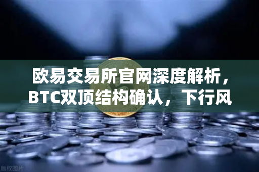 欧易交易所官网深度解析，BTC双顶结构确认，下行风险如何应对？