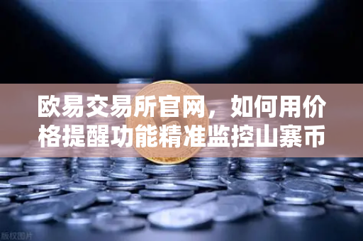 欧易交易所官网，如何用价格提醒功能精准监控山寨币？掌握这些隐藏技巧再也不用盯盘