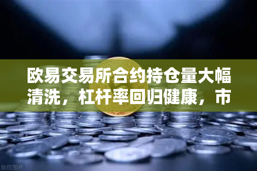 欧易交易所合约持仓量大幅清洗，杠杆率回归健康，市场迎来新一轮上行周期