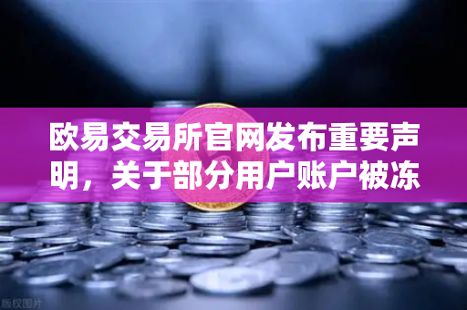 欧易交易所官网发布重要声明，关于部分用户账户被冻结的详细调查说明