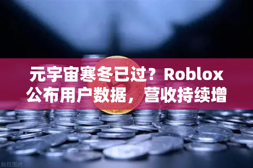 元宇宙寒冬已过？Roblox公布用户数据，营收持续增长，市场回暖信号初现