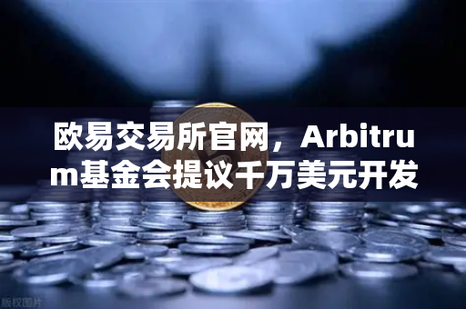 欧易交易所官网，Arbitrum基金会提议千万美元开发者激励计划深度解析