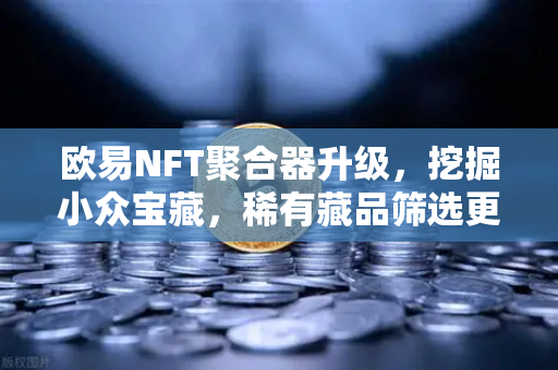 欧易NFT聚合器升级，挖掘小众宝藏，稀有藏品筛选更精准