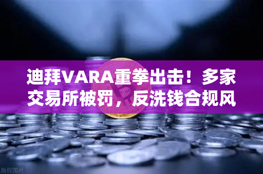迪拜VARA重拳出击！多家交易所被罚，反洗钱合规风暴来袭
