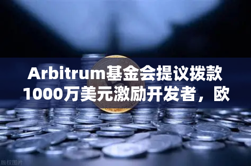 Arbitrum基金会提议拨款1000万美元激励开发者，欧易交易所生态迎来新机遇