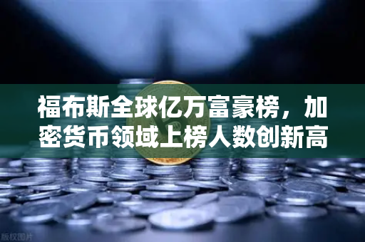 福布斯全球亿万富豪榜，加密货币领域上榜人数创新高，财富格局悄然生变