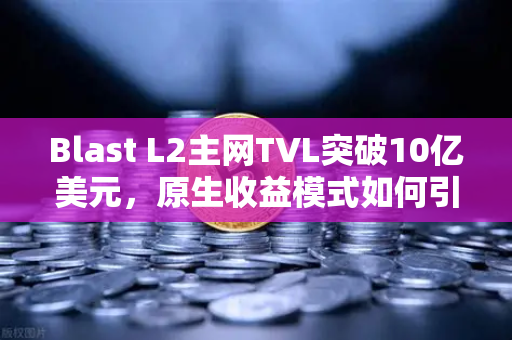 Blast L2主网TVL突破10亿美元，原生收益模式如何引爆加密市场？