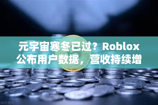 元宇宙寒冬已过？Roblox公布用户数据，营收持续增长，欧易交易所官网洞察行业新动向