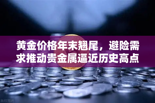 黄金价格年末翘尾，避险需求推动贵金属逼近历史高点