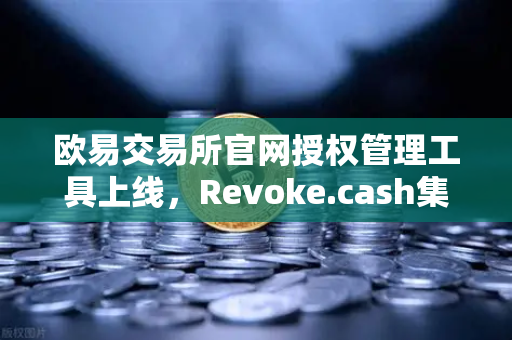 欧易交易所官网授权管理工具上线，Revoke.cash集成进欧易Web3钱包，安全再升级