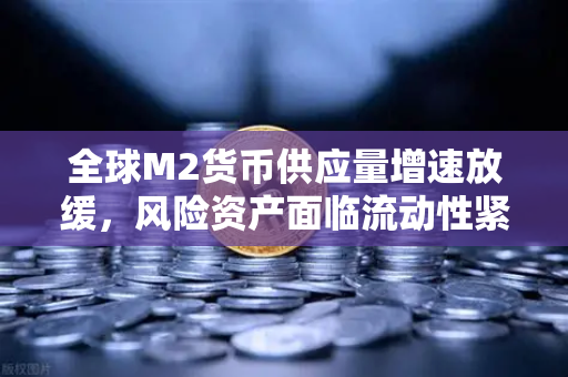 全球M2货币供应量增速放缓，风险资产面临流动性紧缩，投资者如何应对？