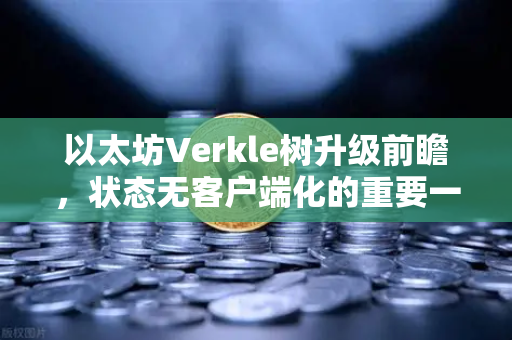 以太坊Verkle树升级前瞻，状态无客户端化的重要一步