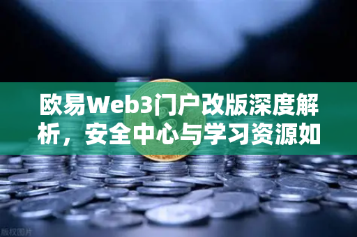 欧易Web3门户改版深度解析，安全中心与学习资源如何重塑用户体验？