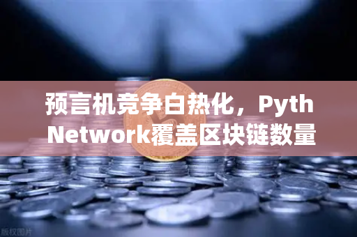 预言机竞争白热化，Pyth Network覆盖区块链数量超越Chainlink，欧易交易所生态受益几何？