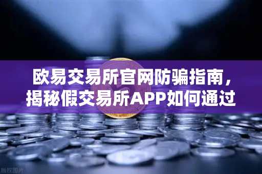 欧易交易所官网防骗指南，揭秘假交易所APP如何通过搜索引擎广告传播