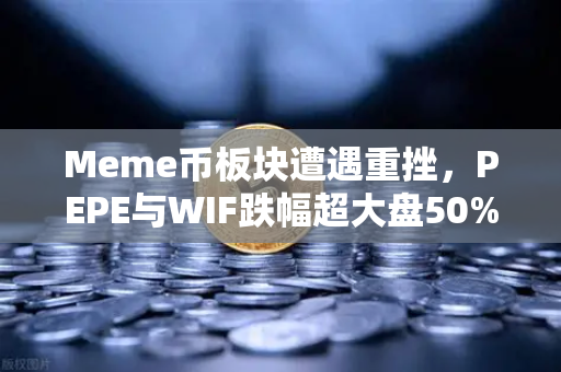 Meme币板块遭遇重挫，PEPE与WIF跌幅超大盘50%恐慌过后是机遇还是陷阱？