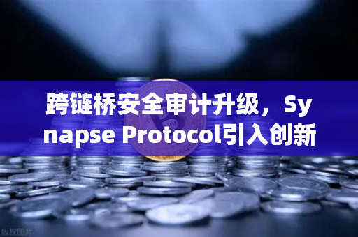 跨链桥安全审计升级，Synapse Protocol引入创新验证机制，重塑DeFi信任基石