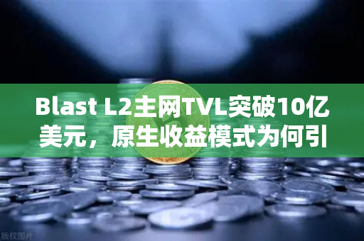 Blast L2主网TVL突破10亿美元，原生收益模式为何引爆市场？深度解析与未来趋势