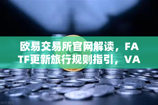 欧易交易所官网解读，FATF更新旅行规则指引，VASP需共享受益所有人信息