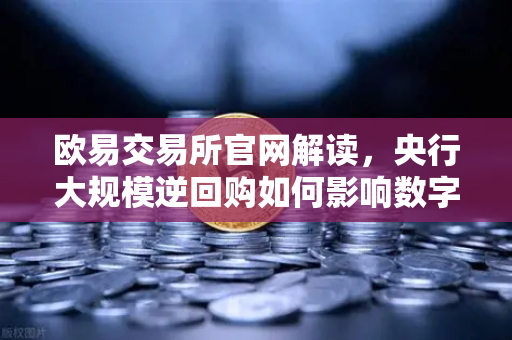 欧易交易所官网解读，央行大规模逆回购如何影响数字资产市场？