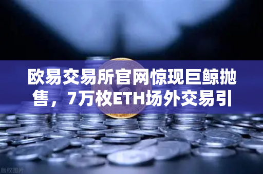 欧易交易所官网惊现巨鲸抛售，7万枚ETH场外交易引发市场恐慌