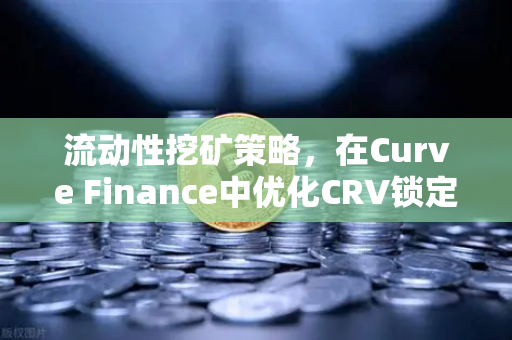 流动性挖矿策略，在Curve Finance中优化CRV锁定周期，提升收益的实战指南