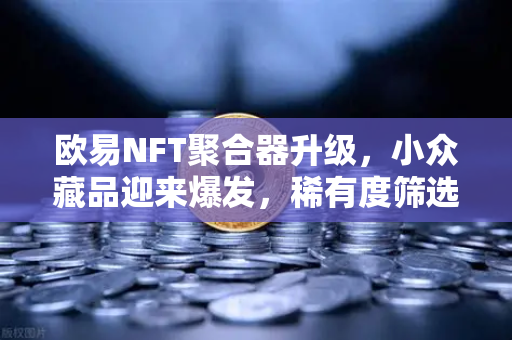 欧易NFT聚合器升级，小众藏品迎来爆发，稀有度筛选功能颠覆玩法