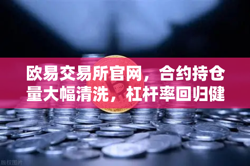欧易交易所官网，合约持仓量大幅清洗，杠杆率回归健康—市场新一轮布局时机已至？