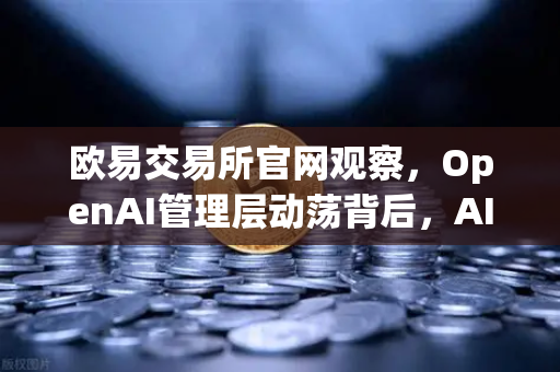 欧易交易所官网观察，OpenAI管理层动荡背后，AI与数字资产的未来走向何方？