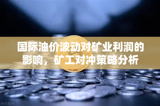 国际油价波动对矿业利润的影响，矿工对冲策略分析-第1张图片-欧易交易所
