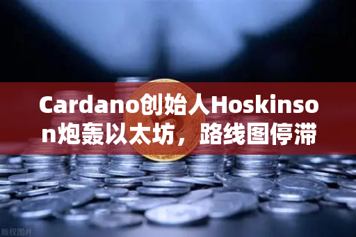 Cardano创始人Hoskinson炮轰以太坊，路线图停滞，创新何在？