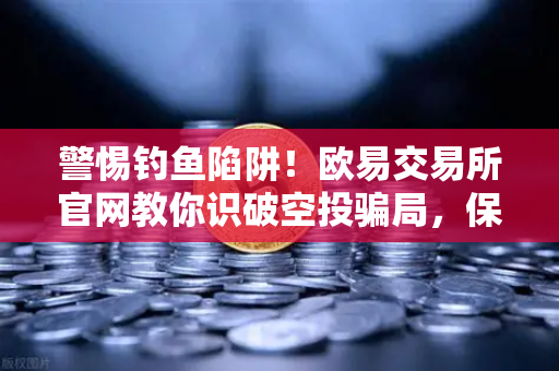 警惕钓鱼陷阱！欧易交易所官网教你识破空投骗局，保护资产安全