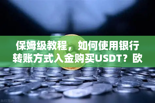 保姆级教程，如何使用银行转账方式入金购买USDT？欧易交易所官网全流程详解
