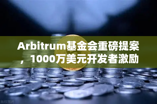 Arbitrum基金会重磅提案，1000万美元开发者激励计划，生态爆发前夜？
